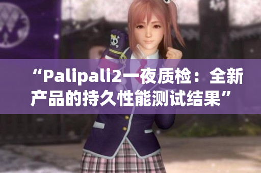 “Palipali2一夜质检：全新产品的持久性能测试结果”