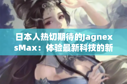 日本人热切期待的JagnexsMax：体验最新科技的新选择