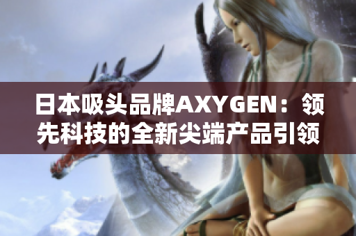 日本吸头品牌AXYGEN：领先科技的全新尖端产品引领市场潮流