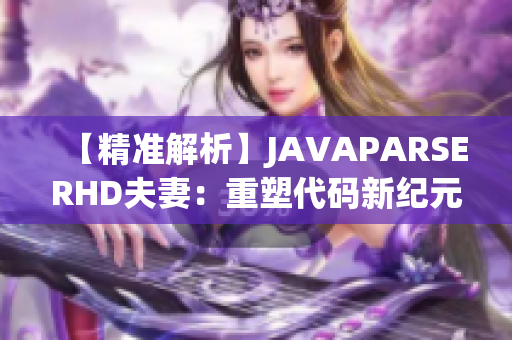 【精准解析】JAVAPARSERHD夫妻：重塑代码新纪元