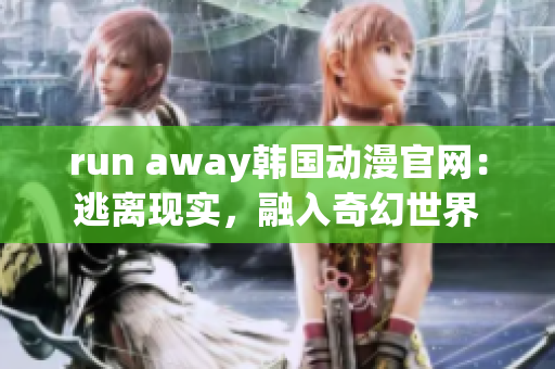 run away韩国动漫官网：逃离现实，融入奇幻世界