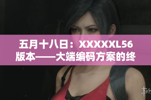 五月十八日：XXXXXL56版本——大端编码方案的终结