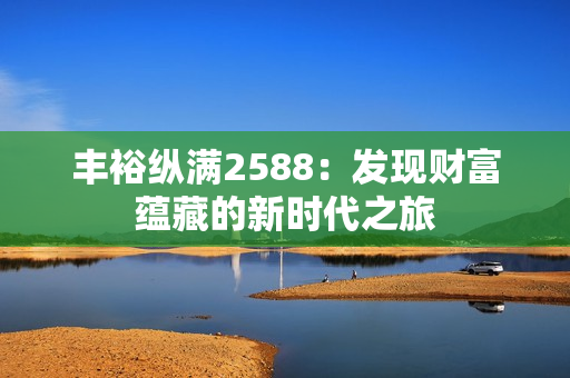 丰裕纵满2588：发现财富蕴藏的新时代之旅