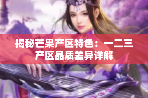 揭秘芒果产区特色：一二三产区品质差异详解