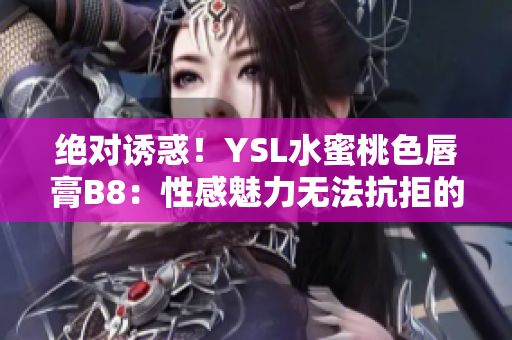 绝对诱惑！YSL水蜜桃色唇膏B8：性感魅力无法抗拒的完美选择