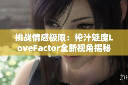 挑战情感极限：榨汁魅魔LoveFactor全新视角揭秘