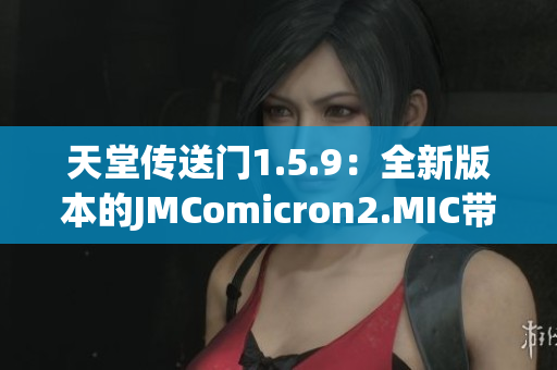 天堂传送门1.5.9：全新版本的JMComicron2.MIC带来了什么新内容？