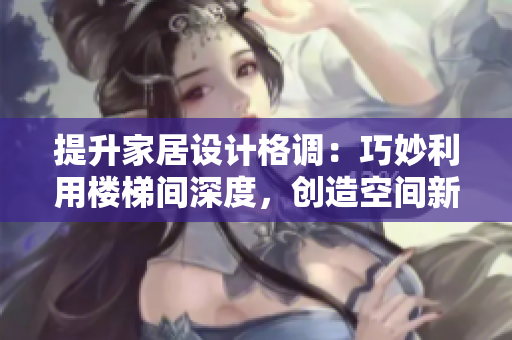 提升家居设计格调：巧妙利用楼梯间深度，创造空间新可能