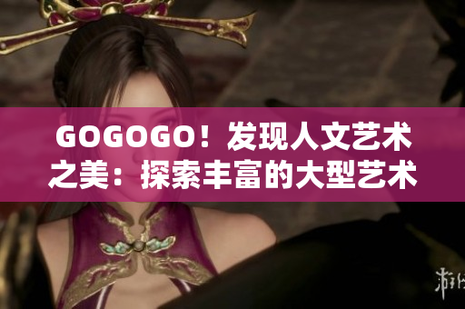 GOGOGO！发现人文艺术之美：探索丰富的大型艺术包