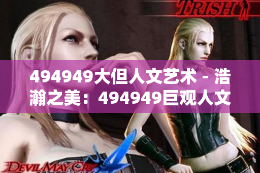 494949大但人文艺术 - 浩瀚之美：494949巨观人文艺术