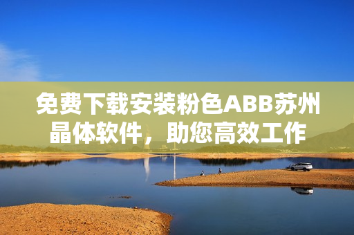 免费下载安装粉色ABB苏州晶体软件，助您高效工作