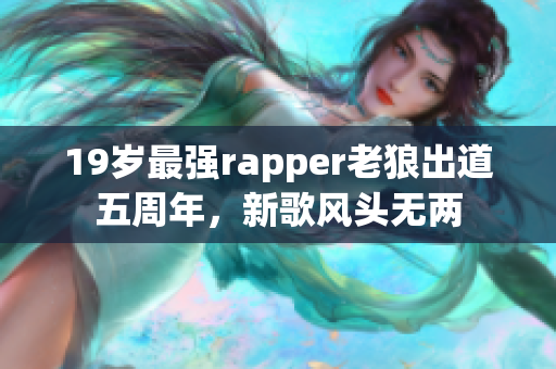 19岁最强rapper老狼出道五周年，新歌风头无两