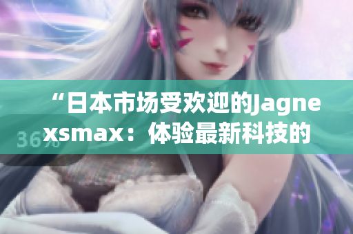 “日本市场受欢迎的Jagnexsmax：体验最新科技的完美选择”