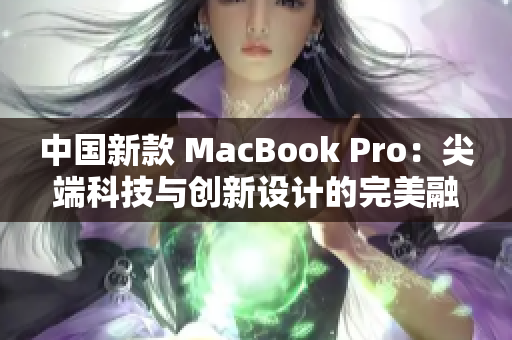 中国新款 MacBook Pro：尖端科技与创新设计的完美融合