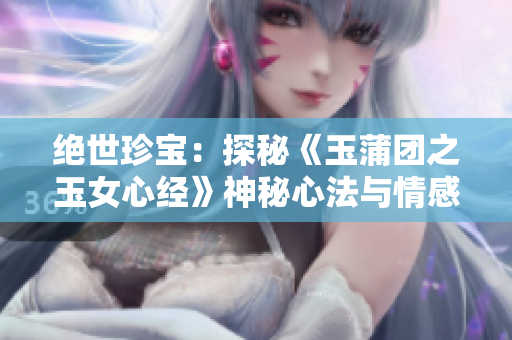 绝世珍宝：探秘《玉蒲团之玉女心经》神秘心法与情感探索