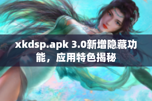 xkdsp.apk 3.0新增隐藏功能，应用特色揭秘