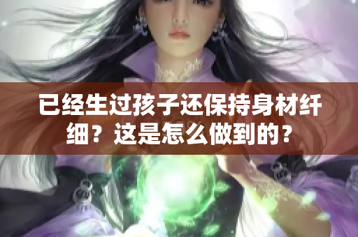 已经生过孩子还保持身材纤细？这是怎么做到的？