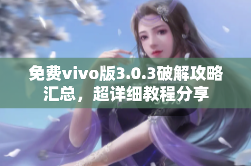 免费vivo版3.0.3破解攻略汇总，超详细教程分享