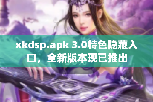 xkdsp.apk 3.0特色隐藏入口，全新版本现已推出