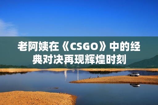 老阿姨在《CSGO》中的经典对决再现辉煌时刻