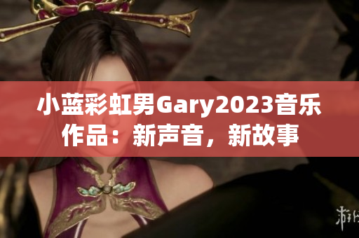 小蓝彩虹男Gary2023音乐作品：新声音，新故事