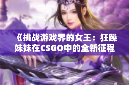 《挑战游戏界的女王：狂躁妹妹在CSGO中的全新征程》