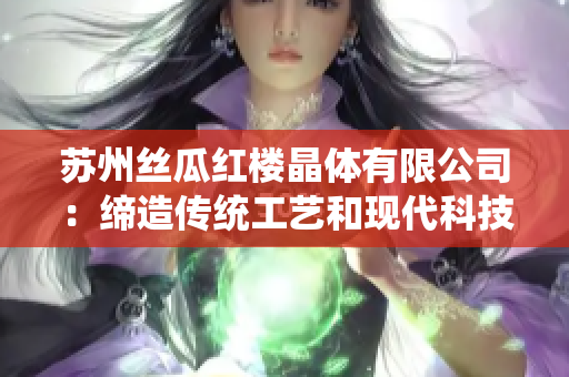 苏州丝瓜红楼晶体有限公司：缔造传统工艺和现代科技的完美结合