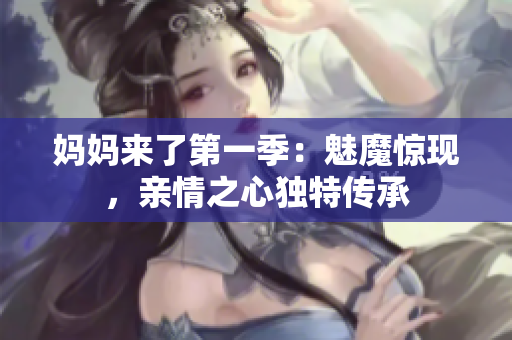 妈妈来了第一季：魅魔惊现，亲情之心独特传承