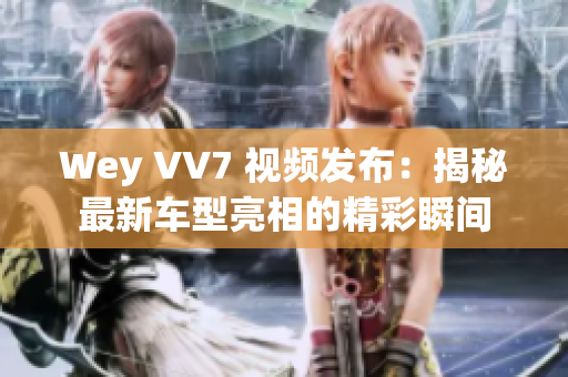 Wey VV7 视频发布：揭秘最新车型亮相的精彩瞬间