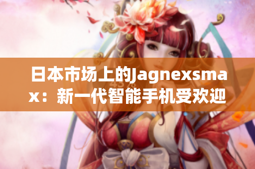 日本市场上的Jagnexsmax：新一代智能手机受欢迎