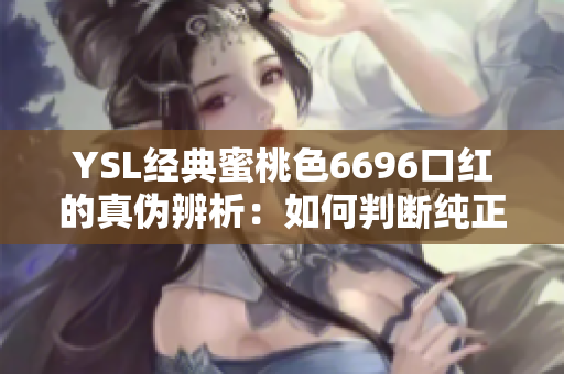 YSL经典蜜桃色6696口红的真伪辨析：如何判断纯正与仿品？