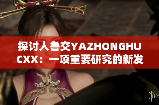 探讨人鲁交YAZHONGHUCXX：一项重要研究的新发现