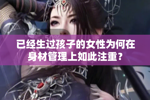 已经生过孩子的女性为何在身材管理上如此注重？