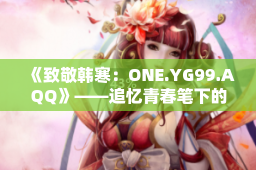 《致敬韩寒：ONE.YG99.AQQ》——追忆青春笔下的韩寒