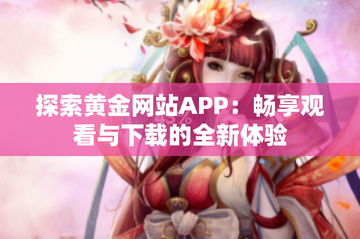 探索黄金网站APP：畅享观看与下载的全新体验