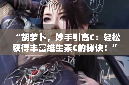 “胡萝卜，妙手引高C：轻松获得丰富维生素C的秘诀！”