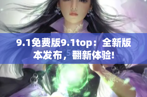 9.1免费版9.1top：全新版本发布，翻新体验!