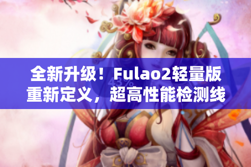 全新升级！Fulao2轻量版重新定义，超高性能检测线路3火热上线