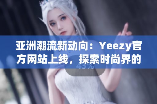 亚洲潮流新动向：Yeezy官方网站上线，探索时尚界的最新趋势！