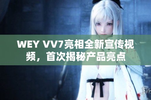 WEY VV7亮相全新宣传视频，首次揭秘产品亮点