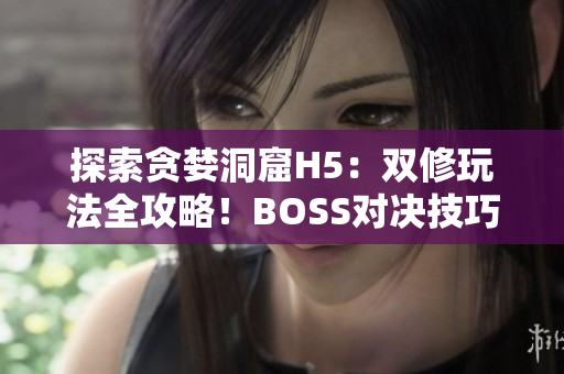 探索贪婪洞窟H5：双修玩法全攻略！BOSS对决技巧大揭秘