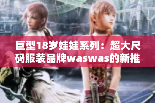 巨型18岁娃娃系列：超大尺码服装品牌waswas的新推出