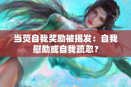 当荧自我奖励被揭发：自我慰励或自我疏忽？