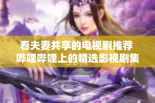 看夫妻共享的电视剧推荐 哔哩哔哩上的精选影视剧集