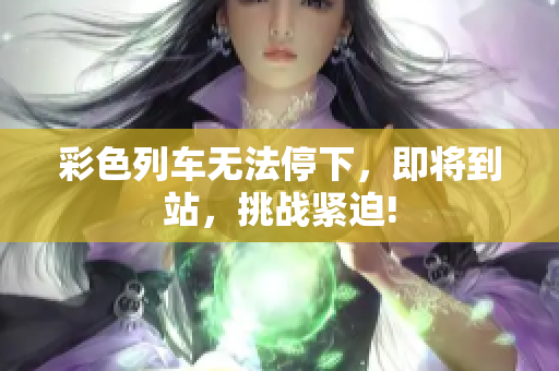 彩色列车无法停下，即将到站，挑战紧迫!