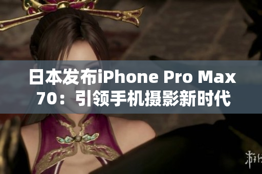 日本发布iPhone Pro Max 70：引领手机摄影新时代!