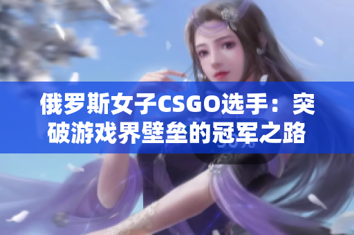 俄罗斯女子CSGO选手：突破游戏界壁垒的冠军之路