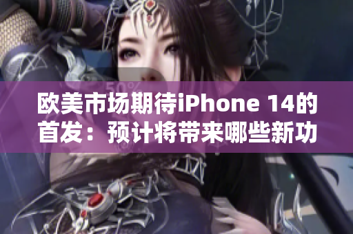 欧美市场期待iPhone 14的首发：预计将带来哪些新功能？