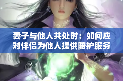 妻子与他人共处时：如何应对伴侣为他人提供陪护服务？