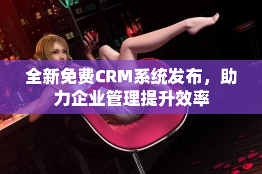 全新免费CRM系统发布，助力企业管理提升效率